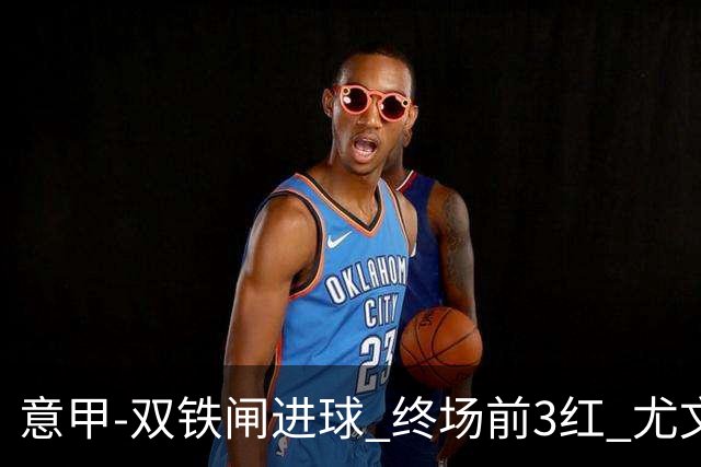 意甲-双铁闸进球 终场前3红 尤文2球落后2-2战平