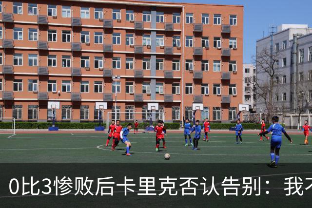 0比3惨败后卡里克否认告别：我不知道接下来会怎样
